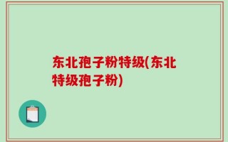 东北孢子粉特级(东北特级孢子粉)