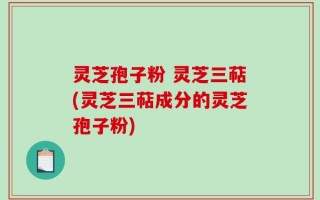 灵芝孢子粉 灵芝三萜(灵芝三萜成分的灵芝孢子粉)