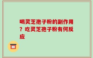 喝灵芝孢子粉的副作用？吃灵芝孢子粉有何反应