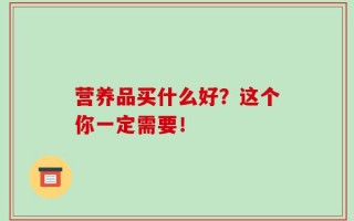 营养品买什么好？这个你一定需要！