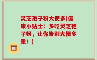 灵芝孢子粉大便多(健康小贴士：多吃灵芝孢子粉，让你告别大便多重！)
