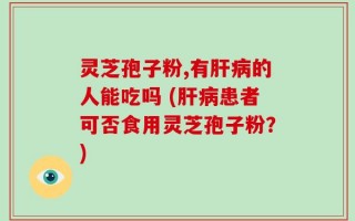 灵芝孢子粉,有肝病的人能吃吗 (肝病患者可否食用灵芝孢子粉？)