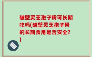 破壁灵芝孢子粉可长期吃吗(破壁灵芝孢子粉的长期食用是否安全？)