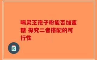 喝灵芝孢子粉能否加蜜糖 探究二者搭配的可行性