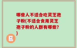哪些人不适合吃灵芝孢子粉(不适合食用灵芝孢子粉的人群有哪些？)