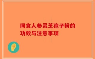 同食人参灵芝孢子粉的功效与注意事项