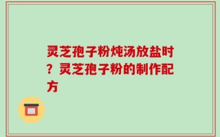 灵芝孢子粉炖汤放盐时？灵芝孢子粉的制作配方