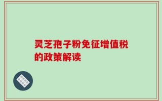 灵芝孢子粉免征增值税的政策解读