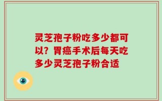 灵芝孢子粉吃多少都可以？胃癌手术后每天吃多少灵芝孢子粉合适
