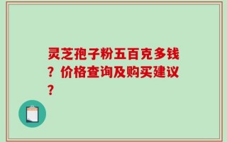 灵芝孢子粉五百克多钱？价格查询及购买建议？
