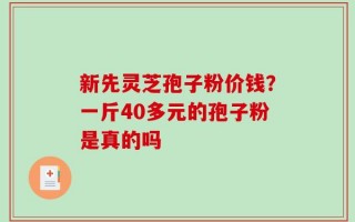 新先灵芝孢子粉价钱？一斤40多元的孢子粉是真的吗
