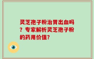 灵芝孢子粉治胃出血吗？专家解析灵芝孢子粉的药用价值？