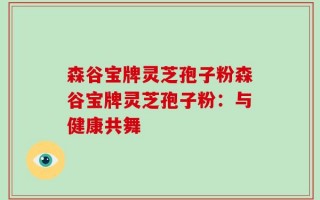 森谷宝牌灵芝孢子粉森谷宝牌灵芝孢子粉：与健康共舞
