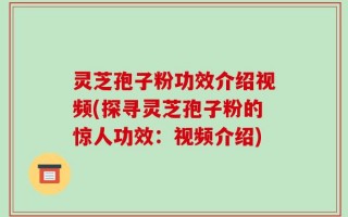 灵芝孢子粉功效介绍视频(探寻灵芝孢子粉的惊人功效：视频介绍)