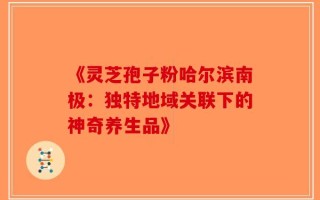 《灵芝孢子粉哈尔滨南极：独特地域关联下的神奇养生品》