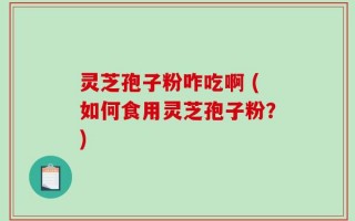 灵芝孢子粉咋吃啊 (如何食用灵芝孢子粉？)