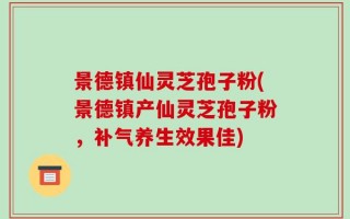 景德镇仙灵芝孢子粉(景德镇产仙灵芝孢子粉，补气养生效果佳)