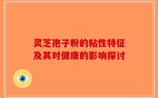 灵芝孢子粉的粘性特征及其对健康的影响探讨
