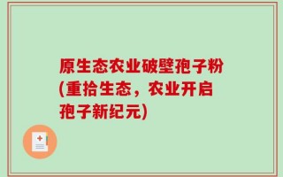 原生态农业破壁孢子粉(重拾生态，农业开启孢子新纪元)