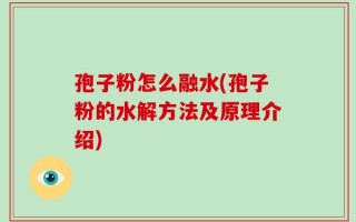 孢子粉怎么融水(孢子粉的水解方法及原理介绍)