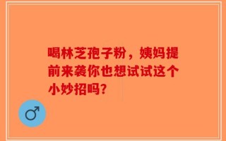 喝林芝孢子粉，姨妈提前来袭你也想试试这个小妙招吗？