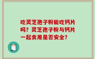 吃灵芝孢子粉能吃钙片吗？灵芝孢子粉与钙片一起食用是否安全？