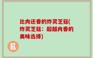 比肉还香的炸灵芝菇(炸灵芝菇：超越肉香的美味选择)