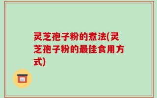 灵芝孢子粉的煮法(灵芝孢子粉的最佳食用方式)
