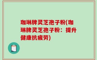 珈琳牌灵芝孢子粉(珈琳牌灵芝孢子粉：提升健康抗疲劳)