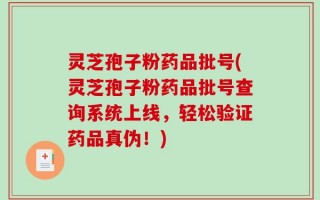 灵芝孢子粉药品批号(灵芝孢子粉药品批号查询系统上线，轻松验证药品真伪！)
