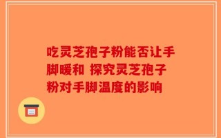吃灵芝孢子粉能否让手脚暖和 探究灵芝孢子粉对手脚温度的影响
