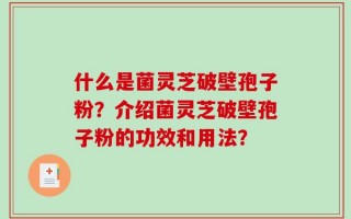 什么是菌灵芝破壁孢子粉？介绍菌灵芝破壁孢子粉的功效和用法？