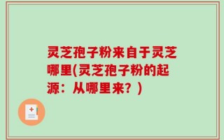 灵芝孢子粉来自于灵芝哪里(灵芝孢子粉的起源：从哪里来？)