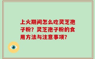 上火期间怎么吃灵芝孢子粉？灵芝孢子粉的食用方法与注意事项？