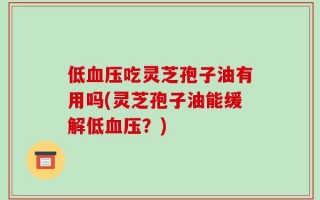 低血压吃灵芝孢子油有用吗(灵芝孢子油能缓解低血压？)
