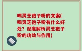 喝灵芝孢子粉的文案(喝灵芝孢子粉有什么好处？深度解析灵芝孢子粉的功效与作用)
