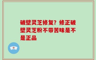 破壁灵芝修复？修正破壁灵芝粉不带苦味是不是正品