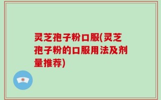 灵芝孢子粉口服(灵芝孢子粉的口服用法及剂量推荐)