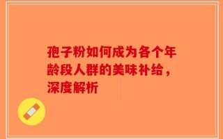 孢子粉如何成为各个年龄段人群的美味补给，深度解析