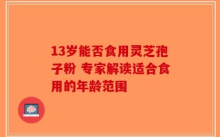 13岁能否食用灵芝孢子粉 专家解读适合食用的年龄范围