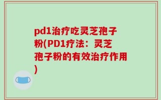 pd1治疗吃灵芝孢子粉(PD1疗法：灵芝孢子粉的有效治疗作用)
