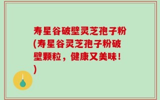 寿星谷破壁灵芝孢子粉(寿星谷灵芝孢子粉破壁颗粒，健康又美味！)
