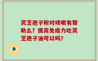 灵芝孢子粉对咳嗽有帮助么？提高免疫力吃灵芝孢子油可以吗？