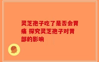 灵芝孢子吃了是否会胃痛 探究灵芝孢子对胃部的影响