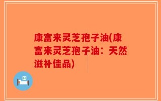 康富来灵芝孢子油(康富来灵芝孢子油：天然滋补佳品)