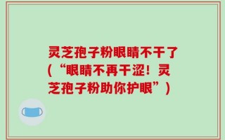 灵芝孢子粉眼睛不干了(“眼睛不再干涩！灵芝孢子粉助你护眼”)