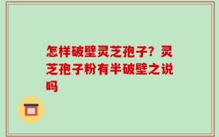 怎样破壁灵芝孢子？灵芝孢子粉有半破壁之说吗