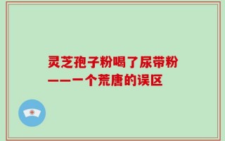 灵芝孢子粉喝了尿带粉——一个荒唐的误区