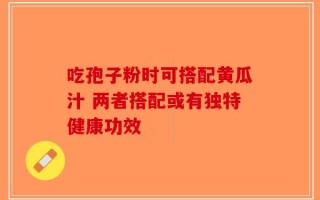 吃孢子粉时可搭配黄瓜汁 两者搭配或有独特健康功效