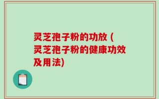 灵芝孢子粉的功放 (灵芝孢子粉的健康功效及用法)